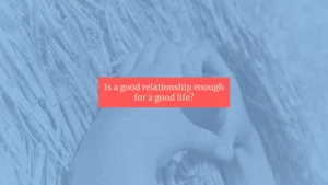Read more about the article Is a good relationship enough for a good life?